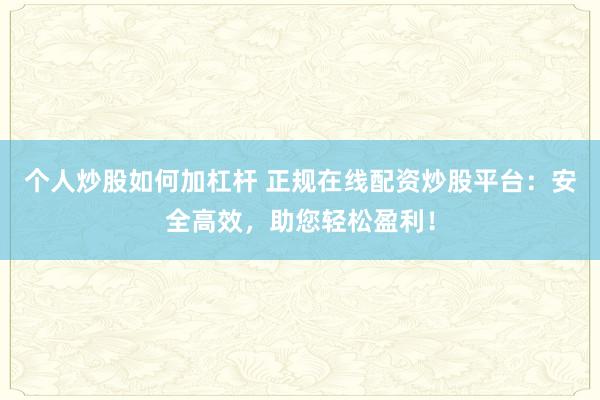 个人炒股如何加杠杆 正规在线配资炒股平台：安全高效，助您轻松盈利！