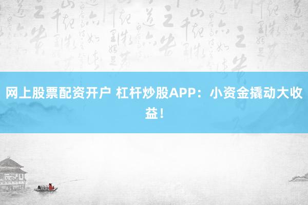 网上股票配资开户 杠杆炒股APP:小资金撬动大收益!
