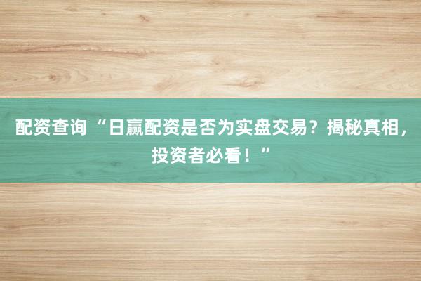 配资查询 “日赢配资是否为实盘交易？揭秘真相，投资者必看！”