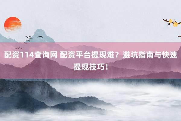配资114查询网 配资平台提现难?避坑指南与快速提现技巧!