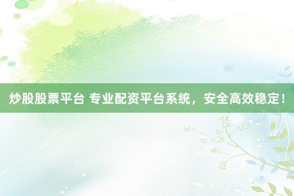 炒股股票平台 专业配资平台系统，安全高效稳定！