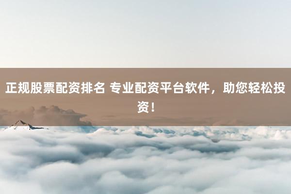 正规股票配资排名 专业配资平台软件，助您轻松投资！