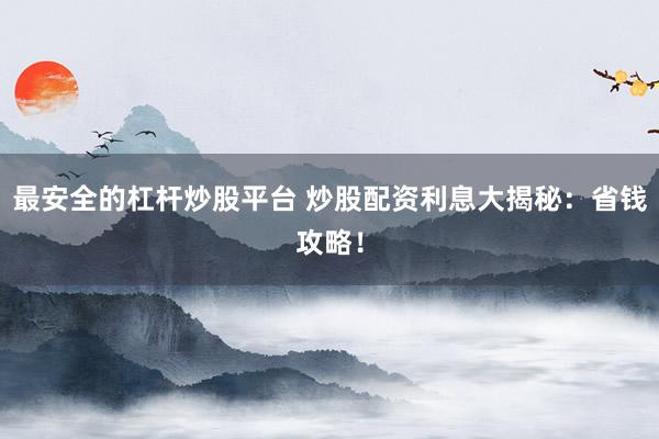 最安全的杠杆炒股平台 炒股配资利息大揭秘:省钱攻略!