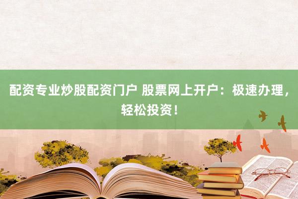 配资专业炒股配资门户 股票网上开户：极速办理，轻松投资！