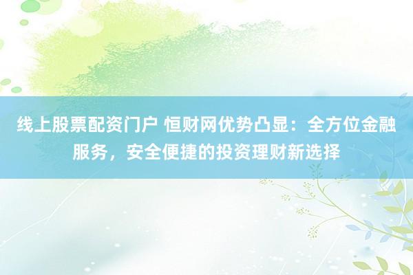 线上股票配资门户 恒财网优势凸显:全方位金融服务,安全便捷的投资理财新选择