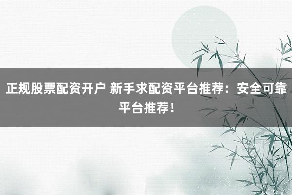 正规股票配资开户 新手求配资平台推荐：安全可靠平台推荐！