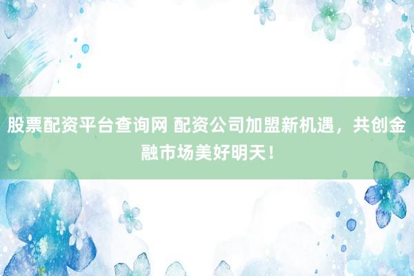 股票配资平台查询网 配资公司加盟新机遇,共创金融市场美好明天!