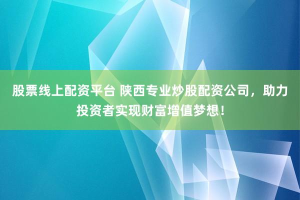 股票线上配资平台 陕西专业炒股配资公司,助力投资者实现财富增值梦想!