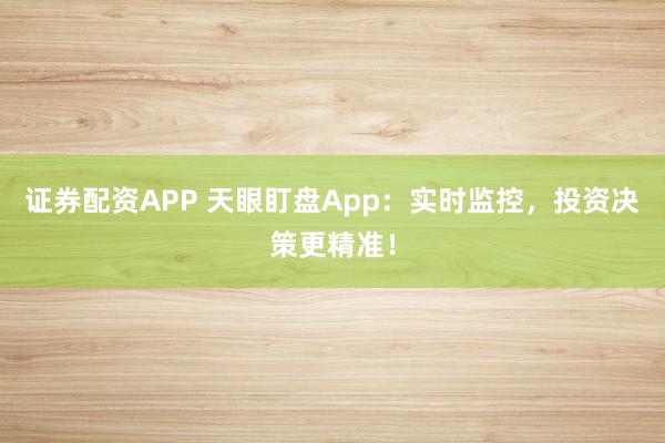 证券配资APP 天眼盯盘App：实时监控，投资决策更精准！