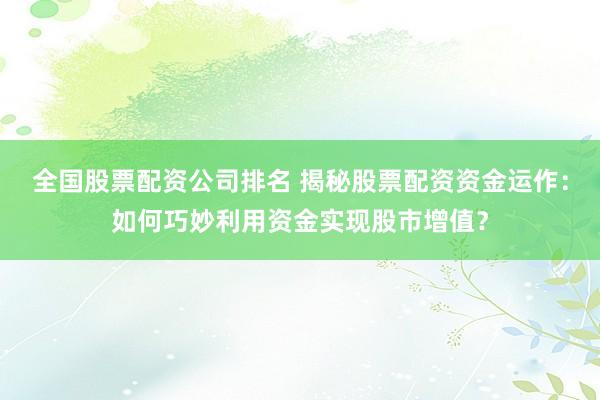 全国股票配资公司排名 揭秘股票配资资金运作:如何巧妙利用资金实现股市增值?