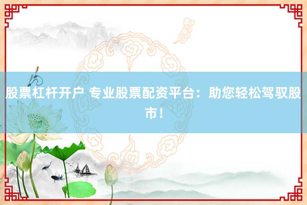 股票杠杆开户 专业股票配资平台：助您轻松驾驭股市！