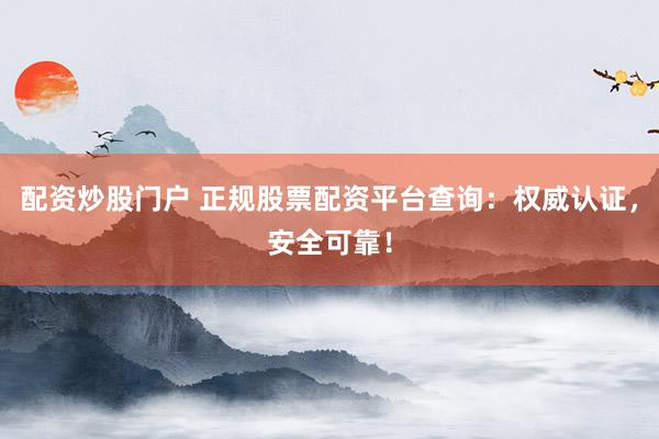 配资炒股门户 正规股票配资平台查询：权威认证，安全可靠！