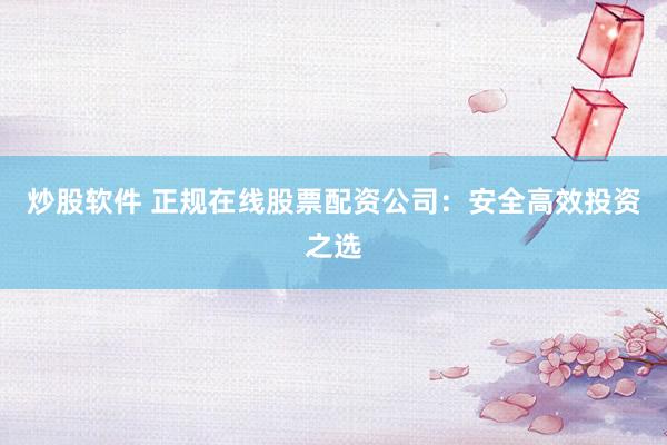 炒股软件 正规在线股票配资公司:安全高效投资之选