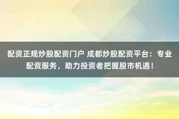 配资正规炒股配资门户 成都炒股配资平台：专业配资服务，助力投资者把握股市机遇！