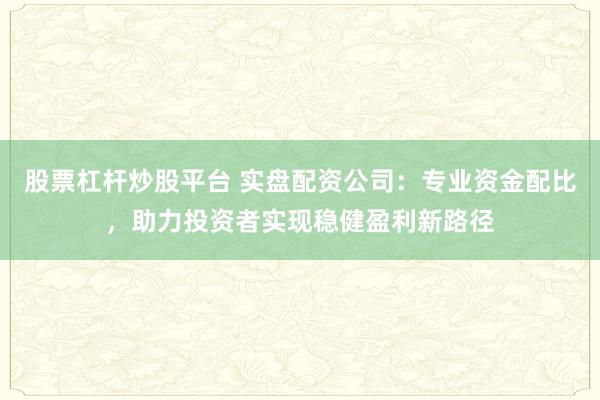 股票杠杆炒股平台 实盘配资公司：专业资金配比，助力投资者实现稳健盈利新路径