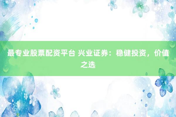 最专业股票配资平台 兴业证券:稳健投资,价值之选