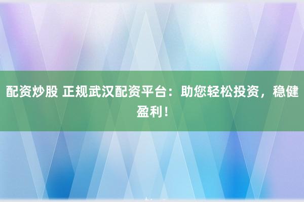 配资炒股 正规武汉配资平台:助您轻松投资,稳健盈利!