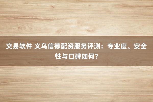 交易软件 义乌信德配资服务评测：专业度、安全性与口碑如何？