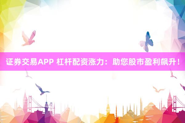 证券交易APP 杠杆配资涨力：助您股市盈利飙升！