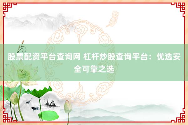 股票配资平台查询网 杠杆炒股查询平台：优选安全可靠之选