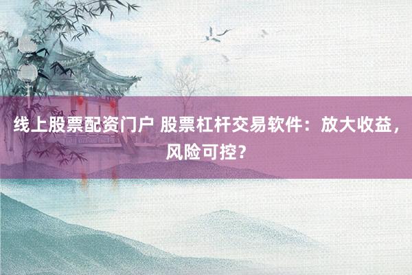 线上股票配资门户 股票杠杆交易软件：放大收益，风险可控？