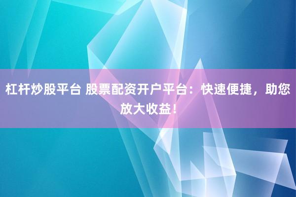 杠杆炒股平台 股票配资开户平台:快速便捷,助您放大收益!