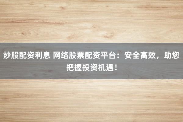 炒股配资利息 网络股票配资平台：安全高效，助您把握投资机遇！