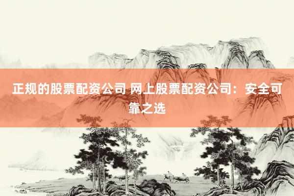 正规的股票配资公司 网上股票配资公司：安全可靠之选