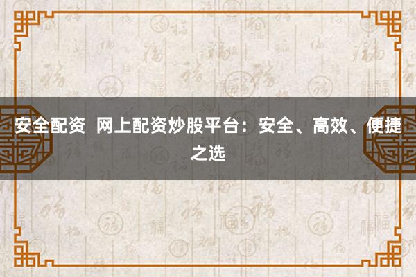 安全配资  网上配资炒股平台：安全、高效、便捷之选