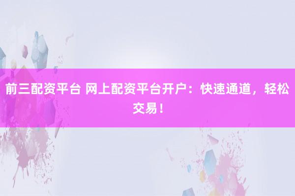前三配资平台 网上配资平台开户：快速通道，轻松交易！