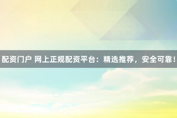 配资门户 网上正规配资平台：精选推荐，安全可靠！