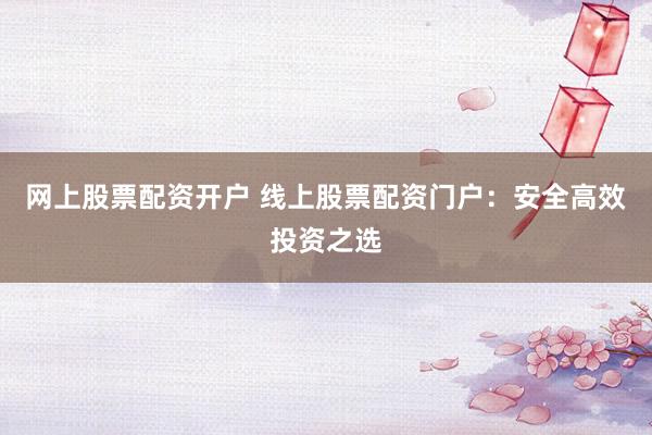 网上股票配资开户 线上股票配资门户:安全高效投资之选