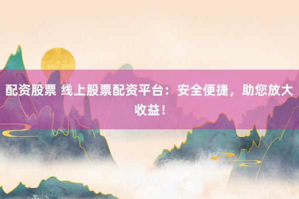 配资股票 线上股票配资平台：安全便捷，助您放大收益！