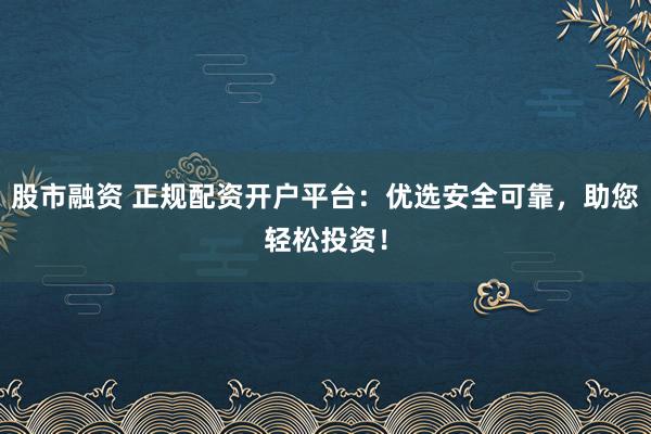 股市融资 正规配资开户平台：优选安全可靠，助您轻松投资！