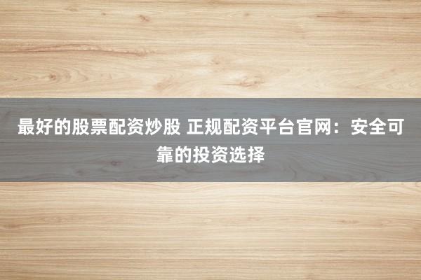 最好的股票配资炒股 正规配资平台官网:安全可靠的投资选择