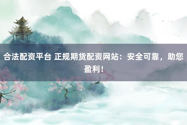 合法配资平台 正规期货配资网站：安全可靠，助您盈利！
