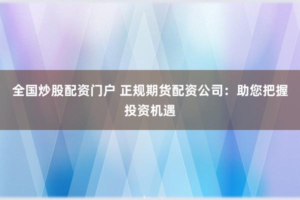 全国炒股配资门户 正规期货配资公司:助您把握投资机遇