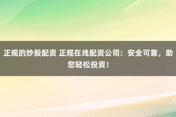 正规的炒股配资 正规在线配资公司:安全可靠,助您轻松投资!