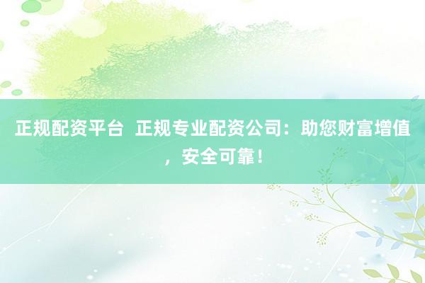 正规配资平台  正规专业配资公司：助您财富增值，安全可靠！