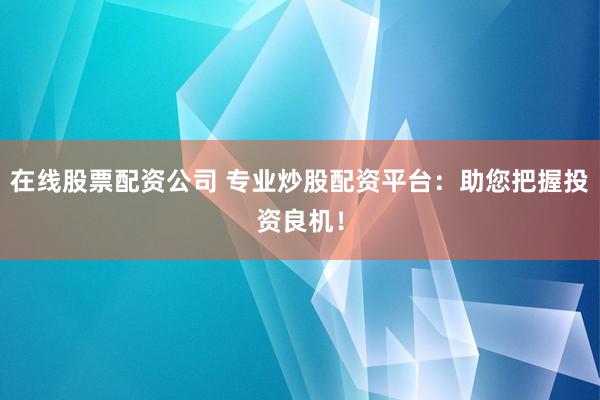 在线股票配资公司 专业炒股配资平台：助您把握投资良机！