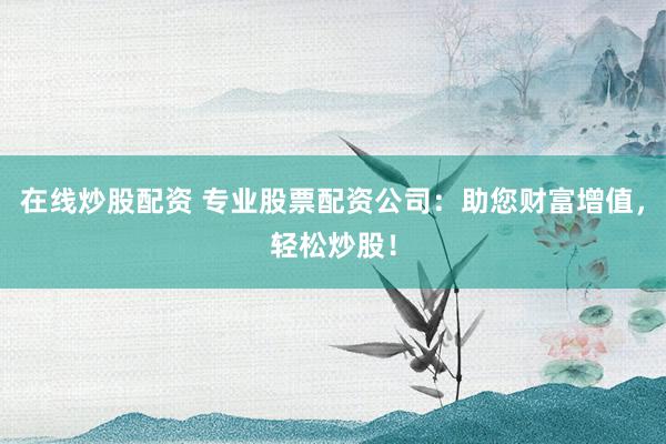 在线炒股配资 专业股票配资公司：助您财富增值，轻松炒股！