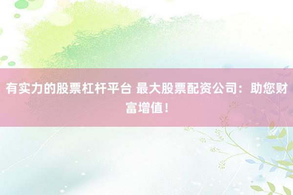 有实力的股票杠杆平台 最大股票配资公司：助您财富增值！