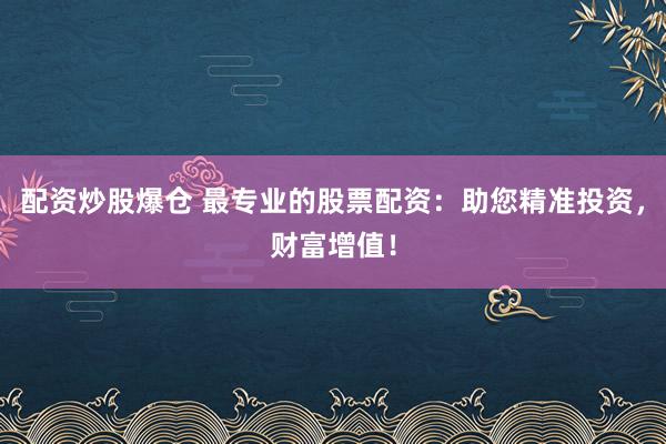 配资炒股爆仓 最专业的股票配资:助您精准投资,财富增值!