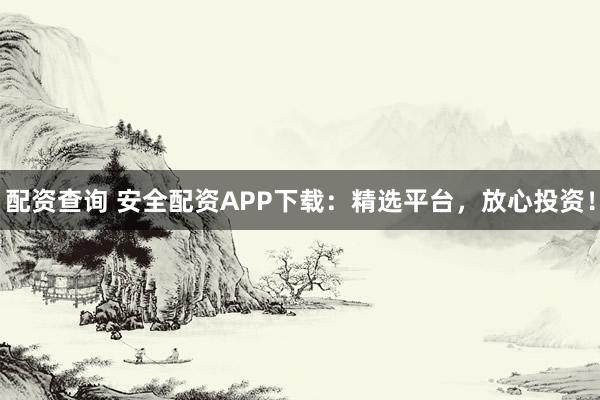 配资查询 安全配资APP下载：精选平台，放心投资！