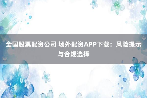 全国股票配资公司 场外配资APP下载：风险提示与合规选择