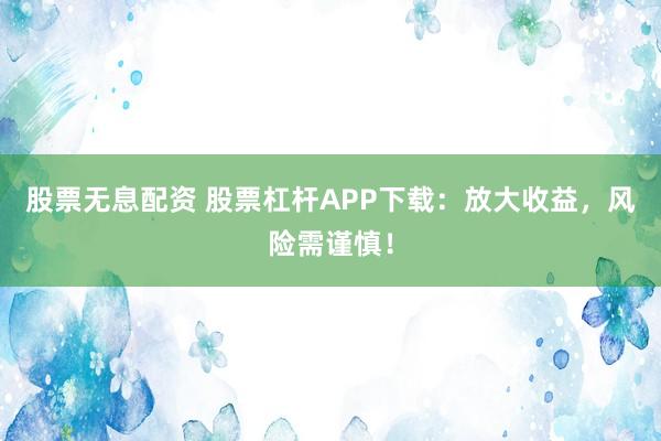 股票无息配资 股票杠杆APP下载：放大收益，风险需谨慎！