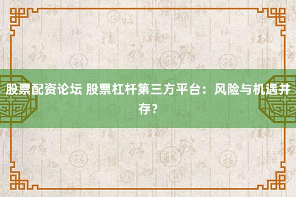股票配资论坛 股票杠杆第三方平台：风险与机遇并存？