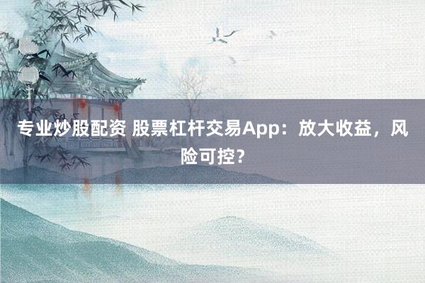 专业炒股配资 股票杠杆交易App：放大收益，风险可控？