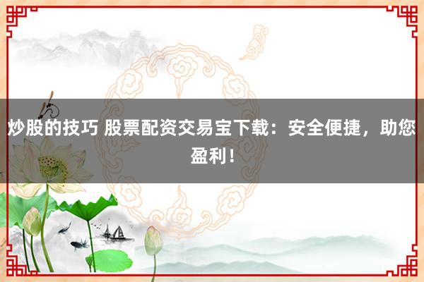 炒股的技巧 股票配资交易宝下载：安全便捷，助您盈利！