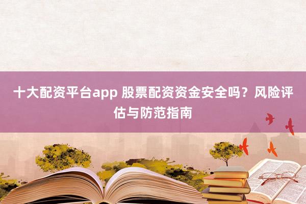 十大配资平台app 股票配资资金安全吗？风险评估与防范指南